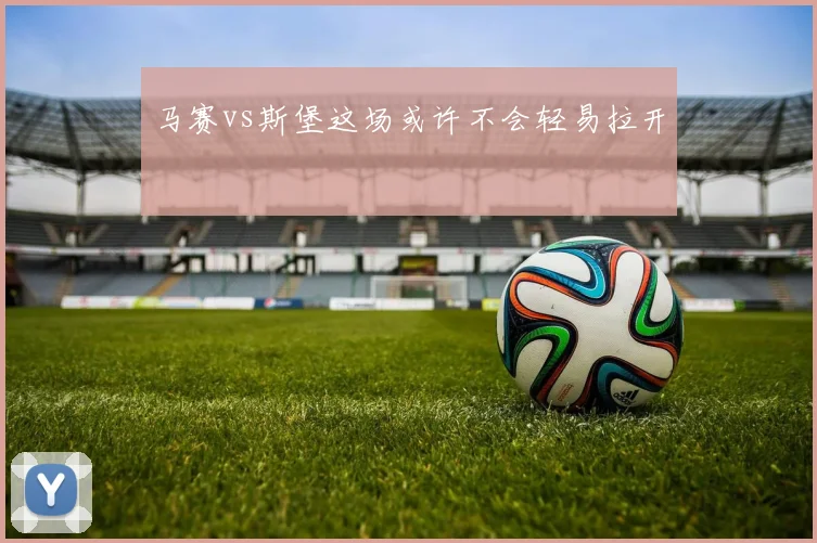 马赛vs斯堡这场或许不会轻易拉开