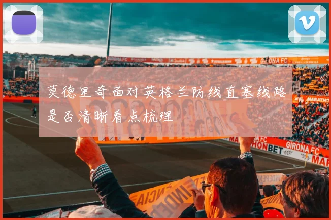 莫德里奇面对英格兰防线直塞线路是否清晰看点梳理