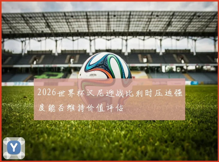2026世界杯汉尼迎战比利时压迫强度能否维持价值评估