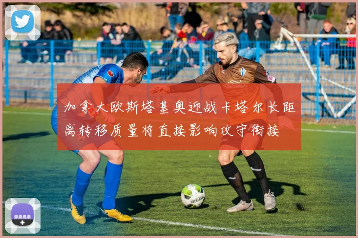加拿大欧斯塔基奥迎战卡塔尔长距离转移质量将直接影响攻守衔接