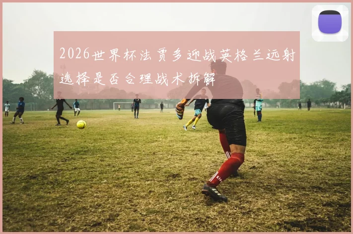 2026世界杯法贾多迎战英格兰远射选择是否合理战术拆解