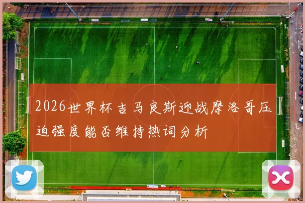 2026世界杯吉马良斯迎战摩洛哥压迫强度能否维持热词分析